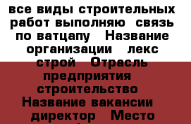 все виды строительных работ выполняю .связь по ватцапу › Название организации ­ лекс строй › Отрасль предприятия ­ строительство › Название вакансии ­ директор › Место работы ­ г петропавловск..ско › Подчинение ­ директор › Минимальный оклад ­ 100 000 › Возраст от ­ 38 - Все города Работа » Вакансии   . Адыгея респ.,Адыгейск г.